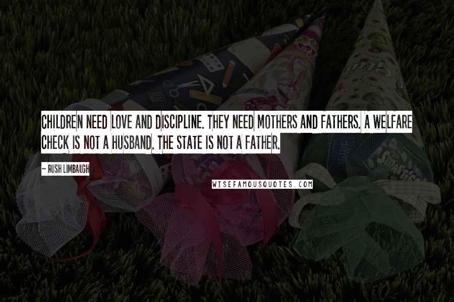Rush Limbaugh Quotes: Children need love and discipline. They need mothers and fathers. A welfare check is not a husband. The state is not a father.