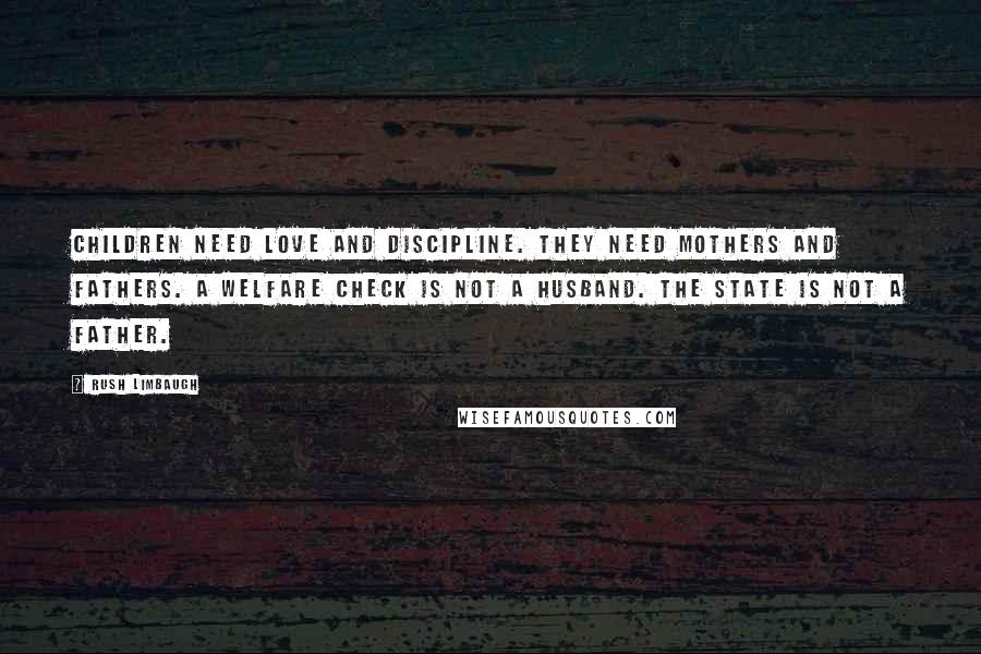 Rush Limbaugh Quotes: Children need love and discipline. They need mothers and fathers. A welfare check is not a husband. The state is not a father.