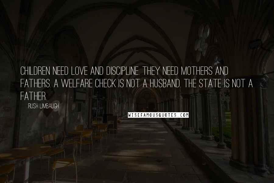 Rush Limbaugh Quotes: Children need love and discipline. They need mothers and fathers. A welfare check is not a husband. The state is not a father.