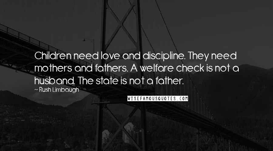 Rush Limbaugh Quotes: Children need love and discipline. They need mothers and fathers. A welfare check is not a husband. The state is not a father.