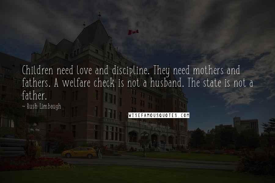 Rush Limbaugh Quotes: Children need love and discipline. They need mothers and fathers. A welfare check is not a husband. The state is not a father.