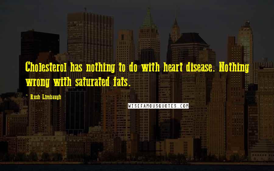 Rush Limbaugh Quotes: Cholesterol has nothing to do with heart disease. Nothing wrong with saturated fats.