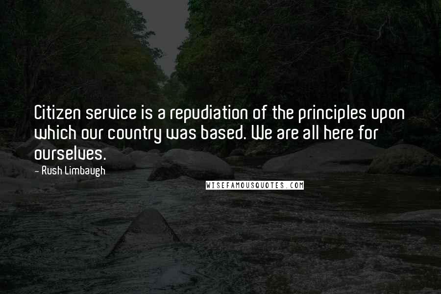 Rush Limbaugh Quotes: Citizen service is a repudiation of the principles upon which our country was based. We are all here for ourselves.