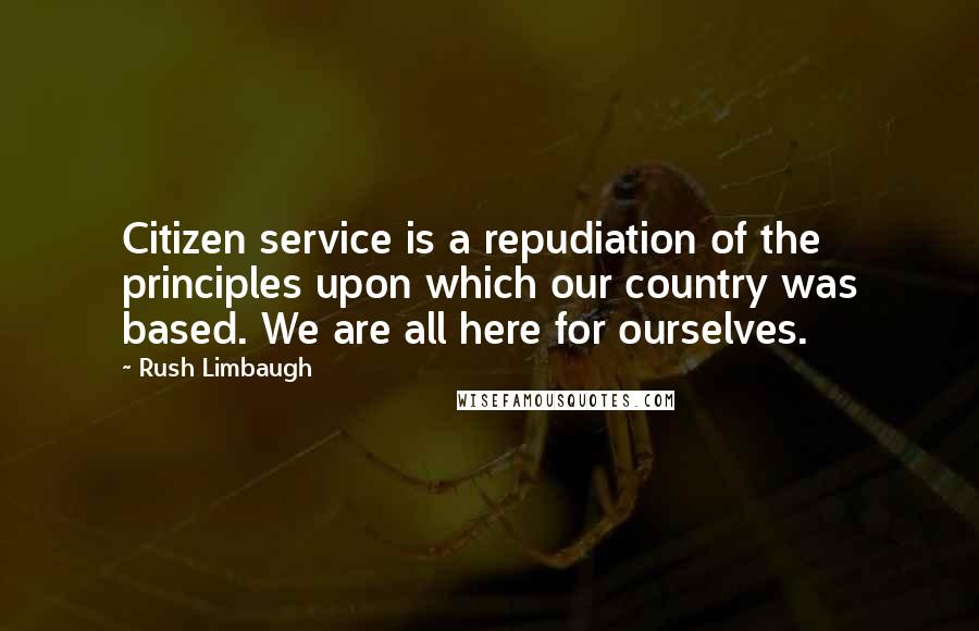 Rush Limbaugh Quotes: Citizen service is a repudiation of the principles upon which our country was based. We are all here for ourselves.