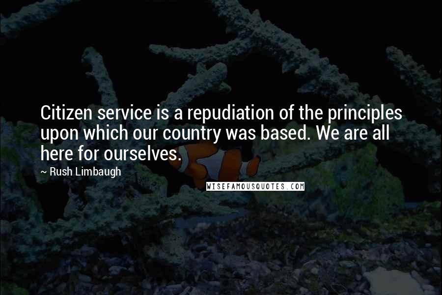 Rush Limbaugh Quotes: Citizen service is a repudiation of the principles upon which our country was based. We are all here for ourselves.