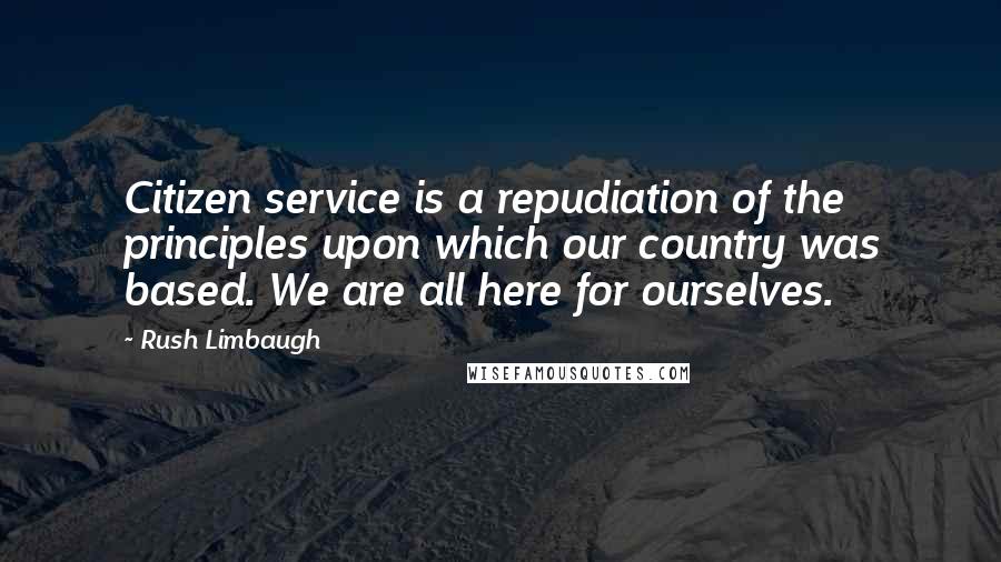 Rush Limbaugh Quotes: Citizen service is a repudiation of the principles upon which our country was based. We are all here for ourselves.