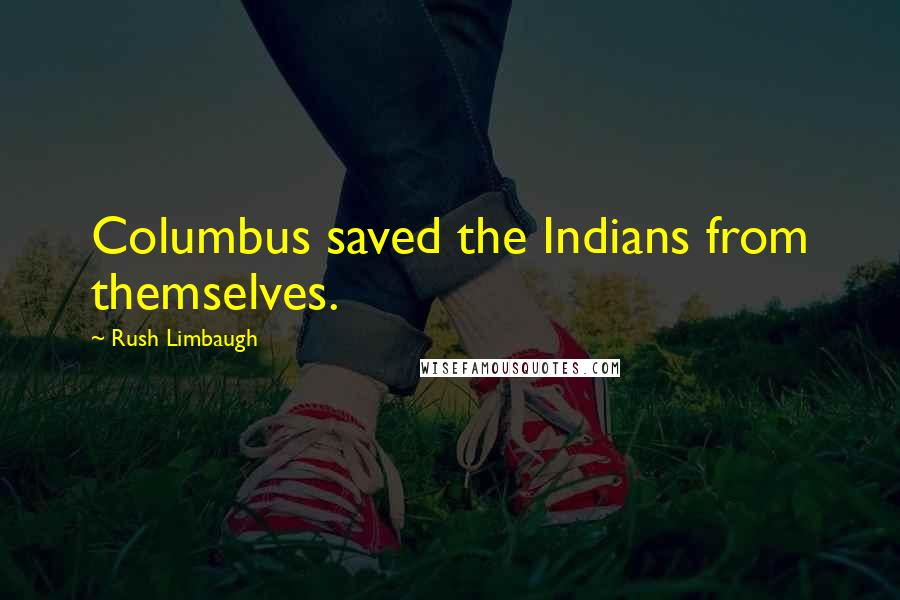 Rush Limbaugh Quotes: Columbus saved the Indians from themselves.