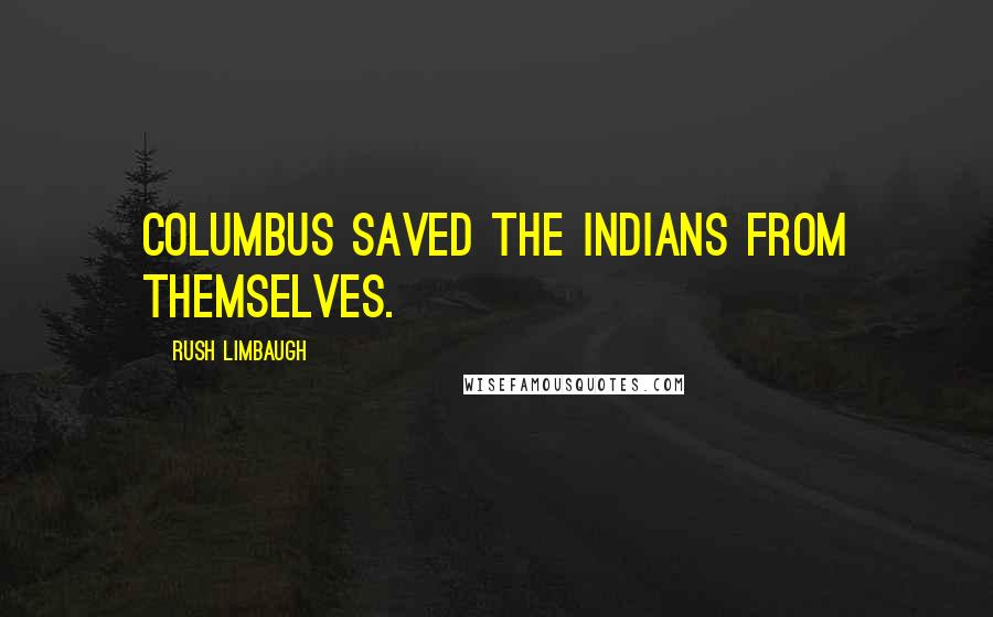 Rush Limbaugh Quotes: Columbus saved the Indians from themselves.