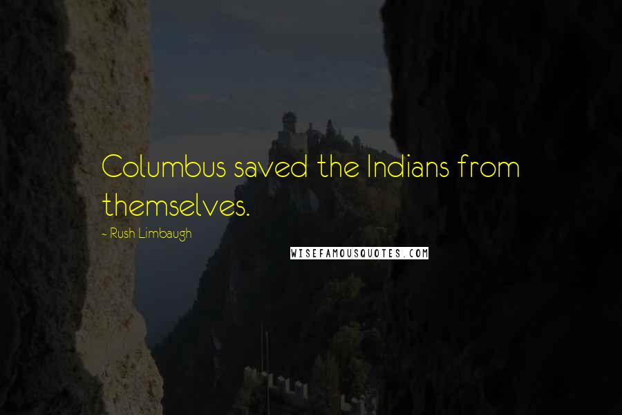 Rush Limbaugh Quotes: Columbus saved the Indians from themselves.