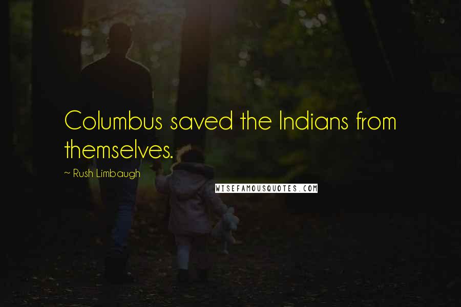 Rush Limbaugh Quotes: Columbus saved the Indians from themselves.