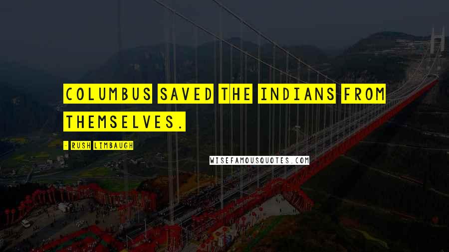 Rush Limbaugh Quotes: Columbus saved the Indians from themselves.