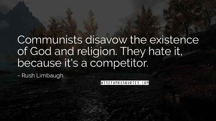 Rush Limbaugh Quotes: Communists disavow the existence of God and religion. They hate it, because it's a competitor.