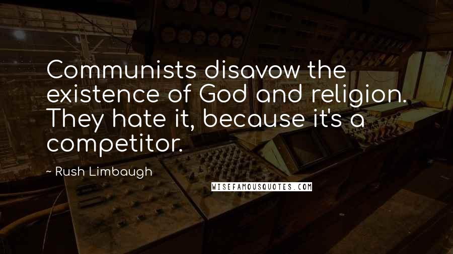 Rush Limbaugh Quotes: Communists disavow the existence of God and religion. They hate it, because it's a competitor.