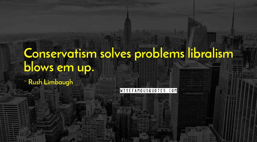 Rush Limbaugh Quotes: Conservatism solves problems libralism blows em up.