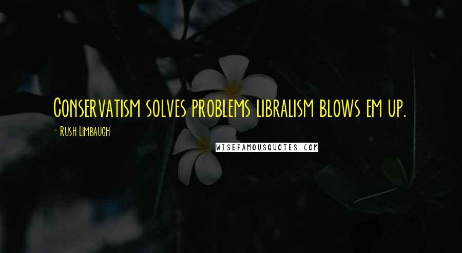 Rush Limbaugh Quotes: Conservatism solves problems libralism blows em up.