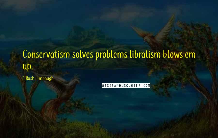 Rush Limbaugh Quotes: Conservatism solves problems libralism blows em up.