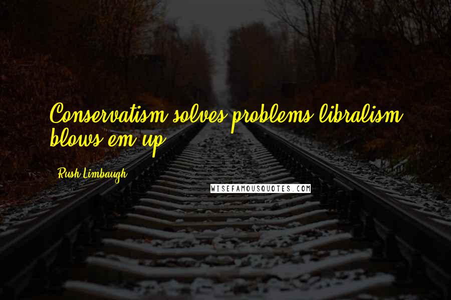 Rush Limbaugh Quotes: Conservatism solves problems libralism blows em up.