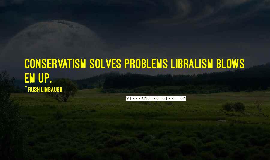 Rush Limbaugh Quotes: Conservatism solves problems libralism blows em up.