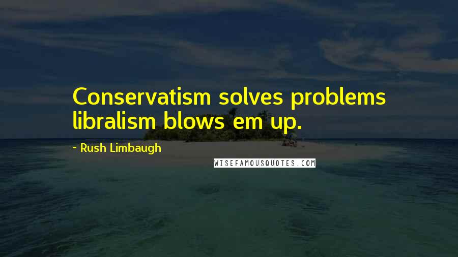Rush Limbaugh Quotes: Conservatism solves problems libralism blows em up.