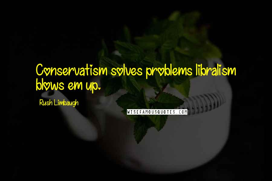 Rush Limbaugh Quotes: Conservatism solves problems libralism blows em up.