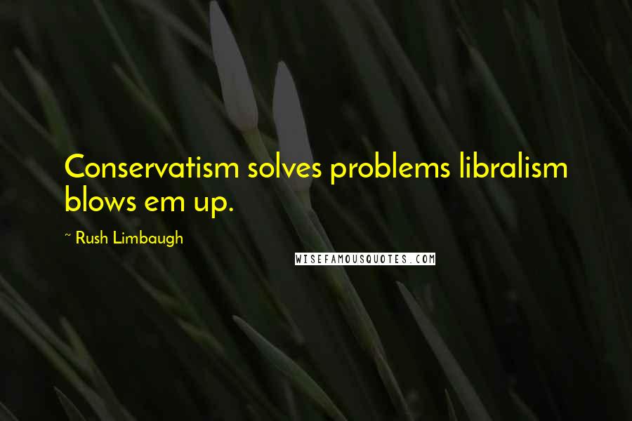 Rush Limbaugh Quotes: Conservatism solves problems libralism blows em up.