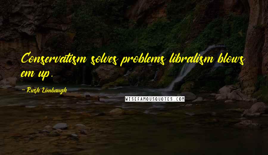 Rush Limbaugh Quotes: Conservatism solves problems libralism blows em up.