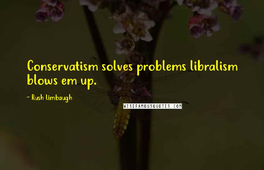 Rush Limbaugh Quotes: Conservatism solves problems libralism blows em up.