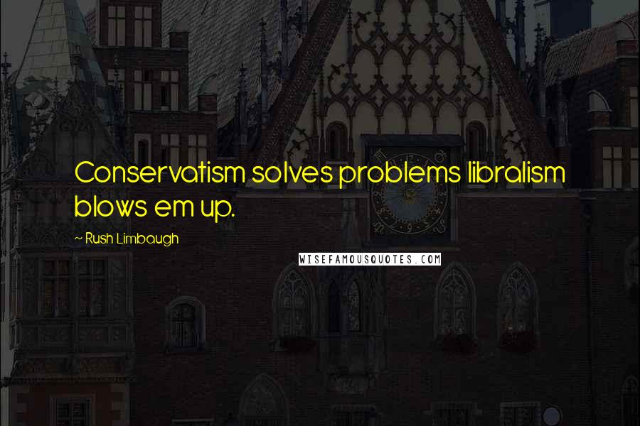 Rush Limbaugh Quotes: Conservatism solves problems libralism blows em up.