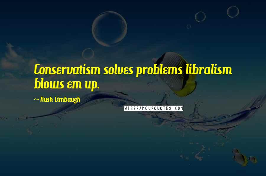 Rush Limbaugh Quotes: Conservatism solves problems libralism blows em up.