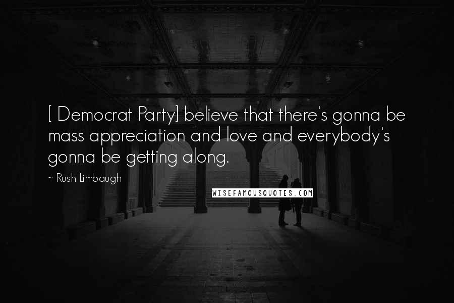 Rush Limbaugh Quotes: [ Democrat Party] believe that there's gonna be mass appreciation and love and everybody's gonna be getting along.