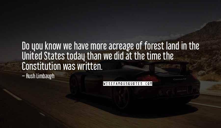 Rush Limbaugh Quotes: Do you know we have more acreage of forest land in the United States today than we did at the time the Constitution was written.