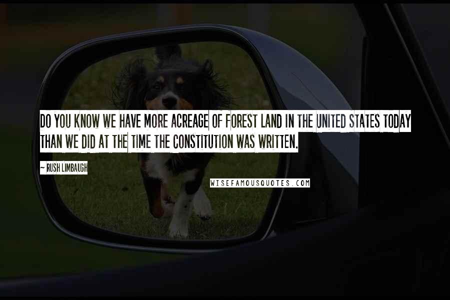 Rush Limbaugh Quotes: Do you know we have more acreage of forest land in the United States today than we did at the time the Constitution was written.