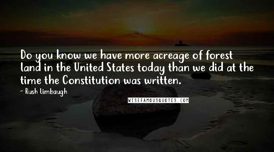 Rush Limbaugh Quotes: Do you know we have more acreage of forest land in the United States today than we did at the time the Constitution was written.