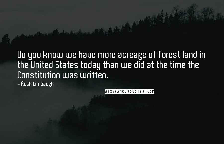 Rush Limbaugh Quotes: Do you know we have more acreage of forest land in the United States today than we did at the time the Constitution was written.