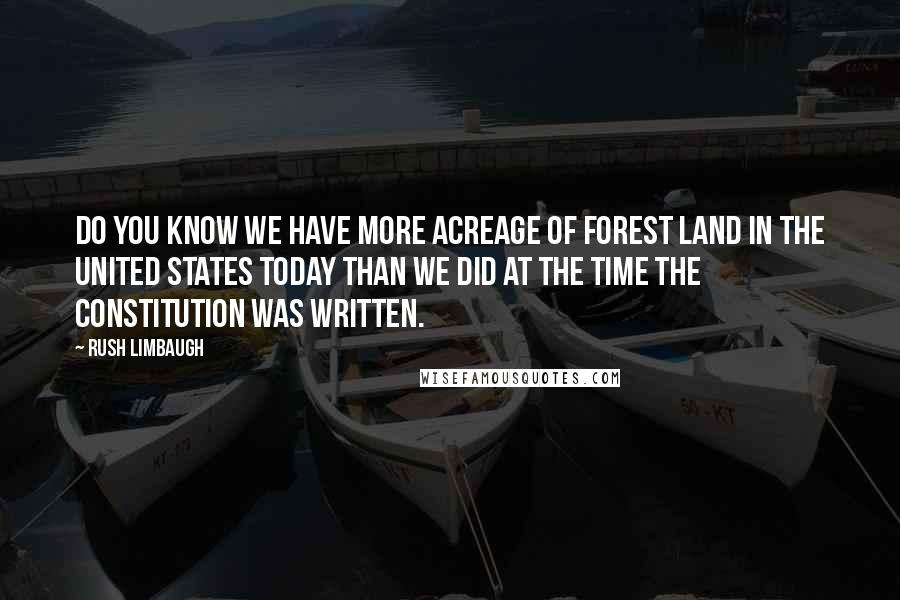 Rush Limbaugh Quotes: Do you know we have more acreage of forest land in the United States today than we did at the time the Constitution was written.