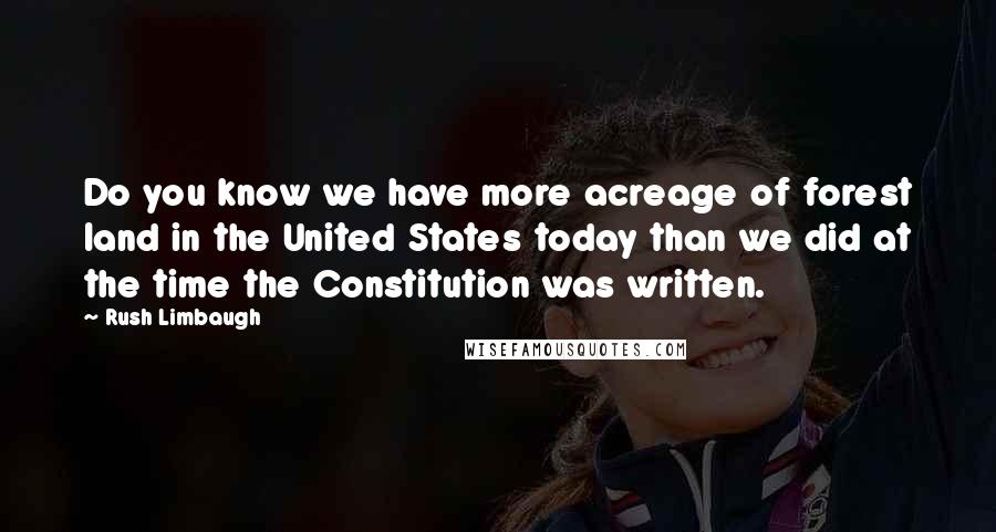 Rush Limbaugh Quotes: Do you know we have more acreage of forest land in the United States today than we did at the time the Constitution was written.