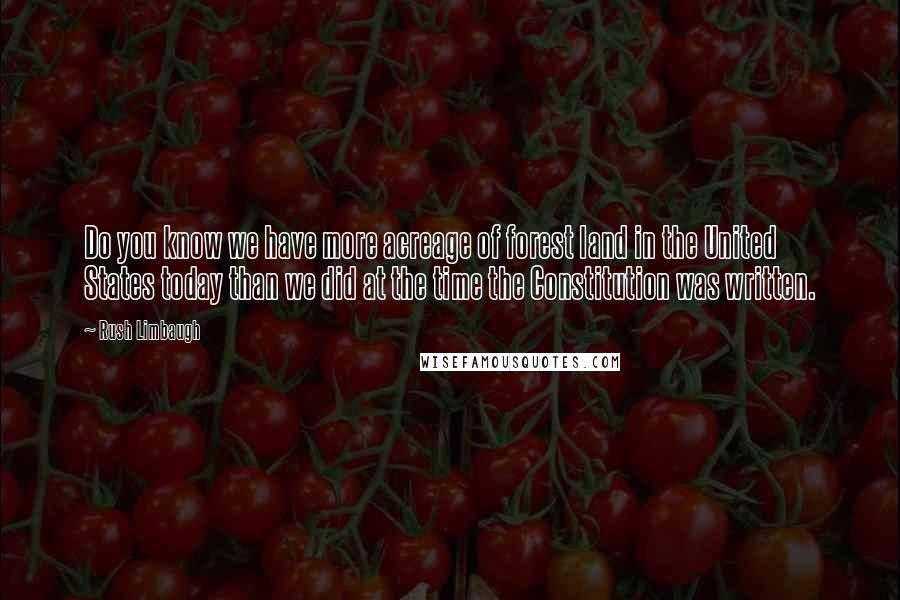 Rush Limbaugh Quotes: Do you know we have more acreage of forest land in the United States today than we did at the time the Constitution was written.