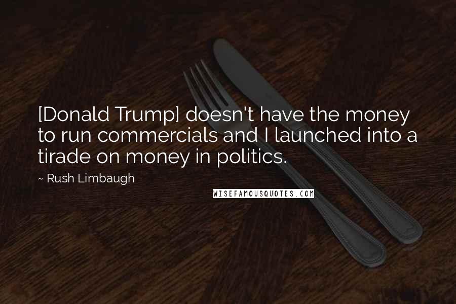 Rush Limbaugh Quotes: [Donald Trump] doesn't have the money to run commercials and I launched into a tirade on money in politics.