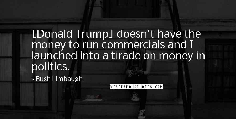 Rush Limbaugh Quotes: [Donald Trump] doesn't have the money to run commercials and I launched into a tirade on money in politics.