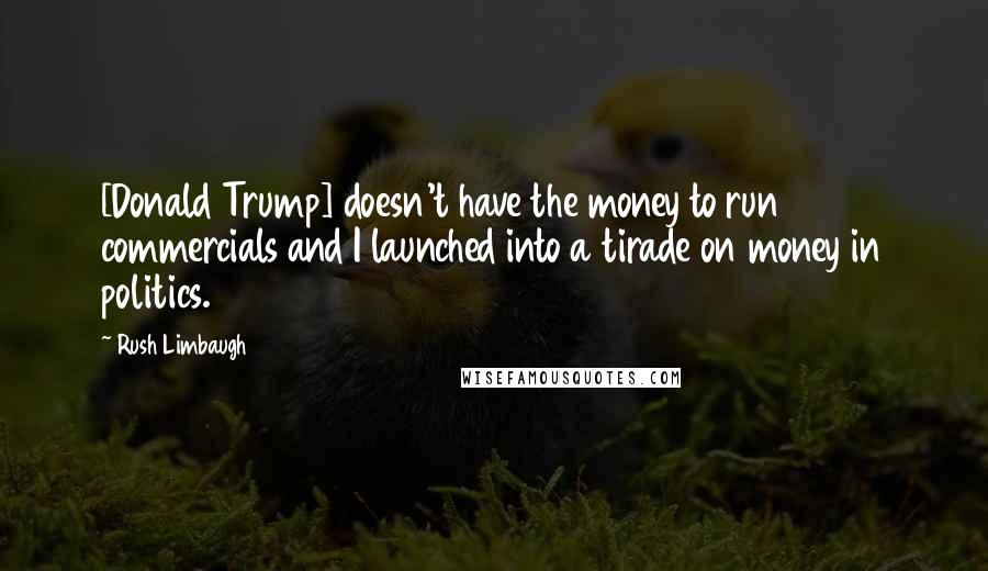 Rush Limbaugh Quotes: [Donald Trump] doesn't have the money to run commercials and I launched into a tirade on money in politics.
