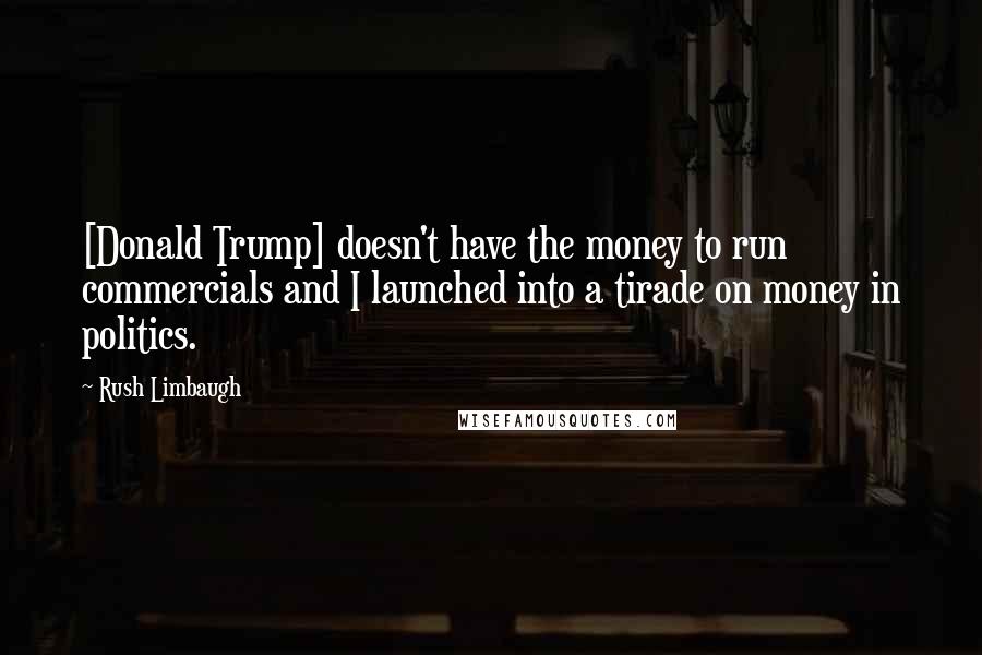 Rush Limbaugh Quotes: [Donald Trump] doesn't have the money to run commercials and I launched into a tirade on money in politics.