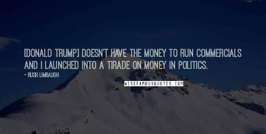 Rush Limbaugh Quotes: [Donald Trump] doesn't have the money to run commercials and I launched into a tirade on money in politics.