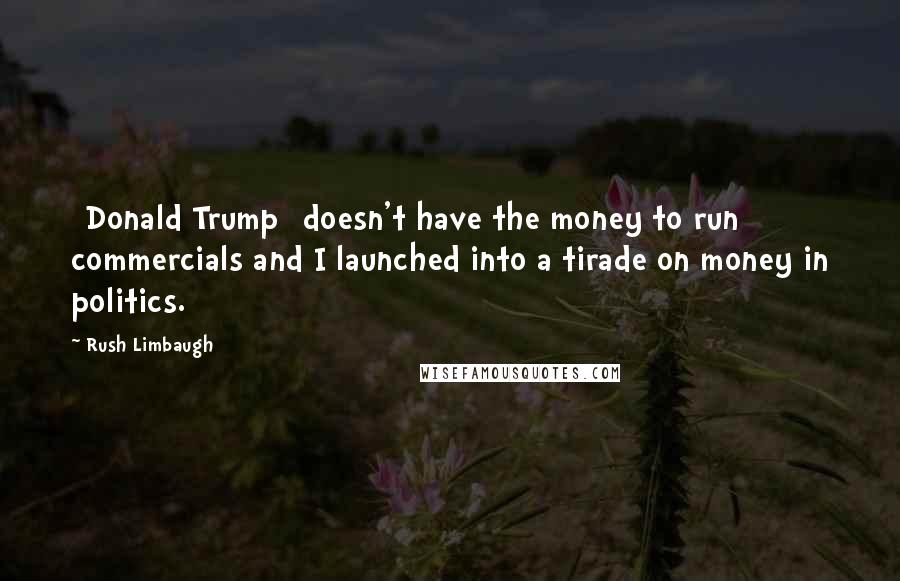 Rush Limbaugh Quotes: [Donald Trump] doesn't have the money to run commercials and I launched into a tirade on money in politics.