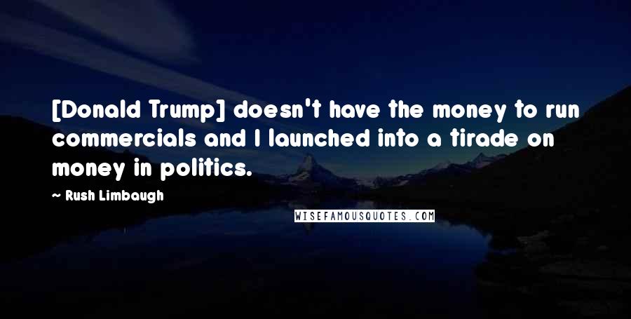 Rush Limbaugh Quotes: [Donald Trump] doesn't have the money to run commercials and I launched into a tirade on money in politics.