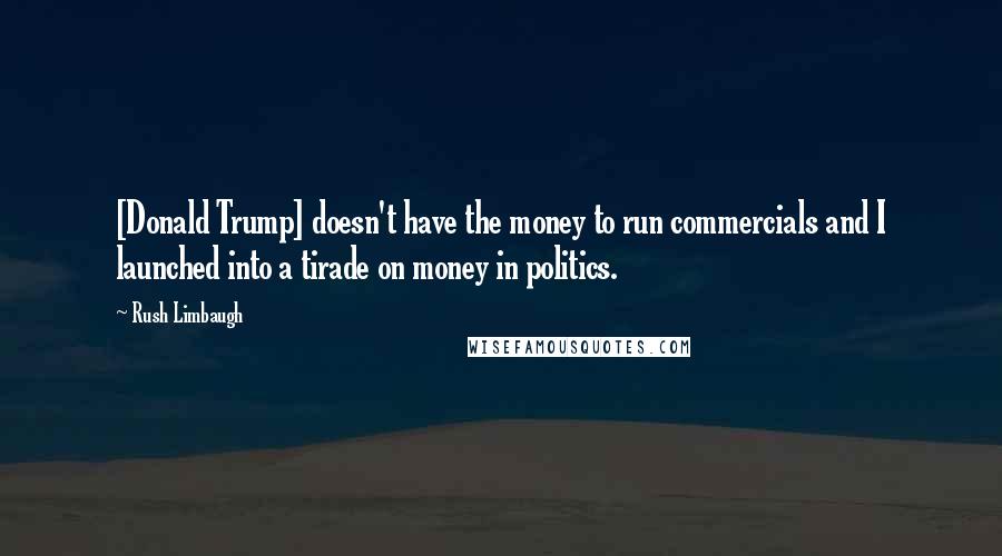 Rush Limbaugh Quotes: [Donald Trump] doesn't have the money to run commercials and I launched into a tirade on money in politics.