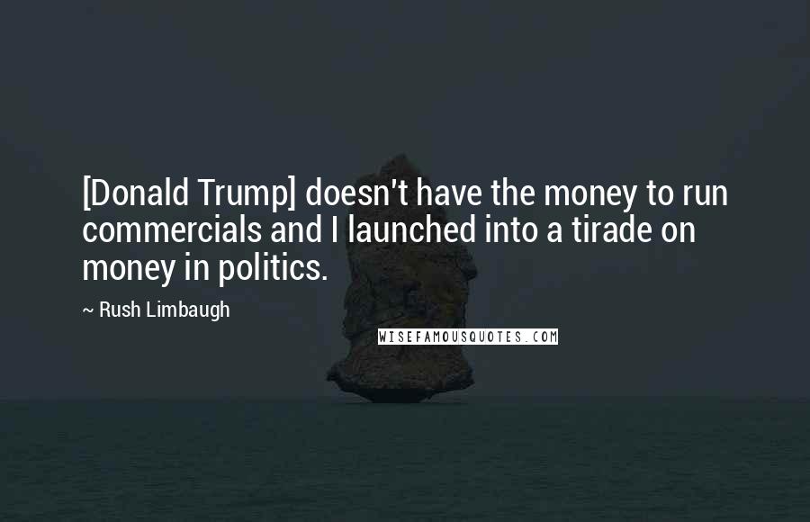 Rush Limbaugh Quotes: [Donald Trump] doesn't have the money to run commercials and I launched into a tirade on money in politics.