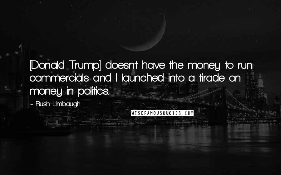 Rush Limbaugh Quotes: [Donald Trump] doesn't have the money to run commercials and I launched into a tirade on money in politics.