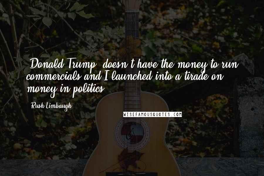 Rush Limbaugh Quotes: [Donald Trump] doesn't have the money to run commercials and I launched into a tirade on money in politics.