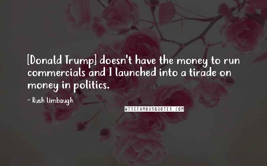 Rush Limbaugh Quotes: [Donald Trump] doesn't have the money to run commercials and I launched into a tirade on money in politics.