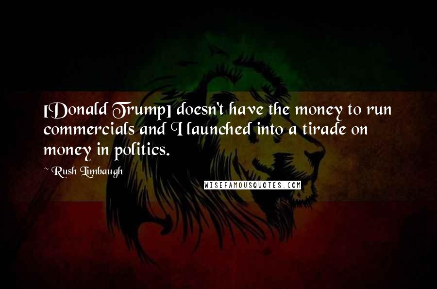 Rush Limbaugh Quotes: [Donald Trump] doesn't have the money to run commercials and I launched into a tirade on money in politics.